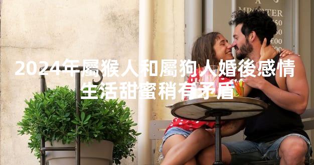 2024年屬猴人和屬狗人婚後感情 生活甜蜜稍有矛盾